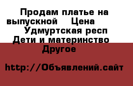 Продам платье на выпускной  › Цена ­ 1 500 - Удмуртская респ. Дети и материнство » Другое   